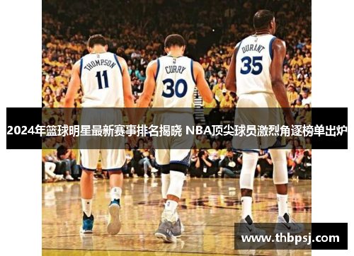 2024年篮球明星最新赛事排名揭晓 NBA顶尖球员激烈角逐榜单出炉