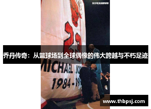 乔丹传奇：从篮球场到全球偶像的伟大跨越与不朽足迹