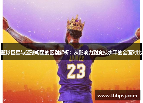 篮球巨星与篮球明星的区别解析：从影响力到竞技水平的全面对比