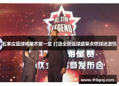 石家庄篮球明星齐聚一堂 打造全新篮球盛宴点燃球迷激情