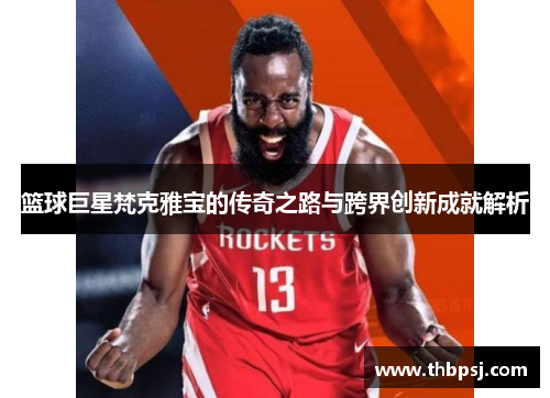 篮球巨星梵克雅宝的传奇之路与跨界创新成就解析