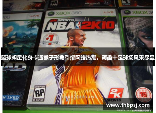 篮球明星化身卡通猴子形象引爆网络热潮，萌趣十足球场风采尽显