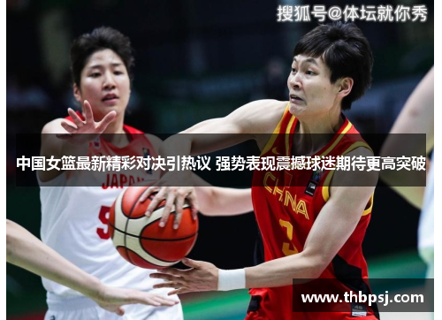 中国女篮最新精彩对决引热议 强势表现震撼球迷期待更高突破