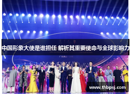 中国形象大使是谁担任 解析其重要使命与全球影响力