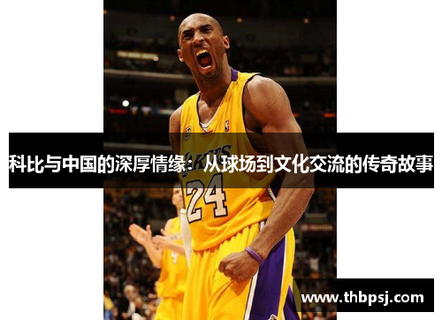 科比与中国的深厚情缘：从球场到文化交流的传奇故事