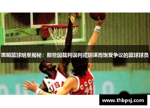 黑哨篮球明星揭秘：那些因裁判误判或阴谋而饱受争议的篮球球员